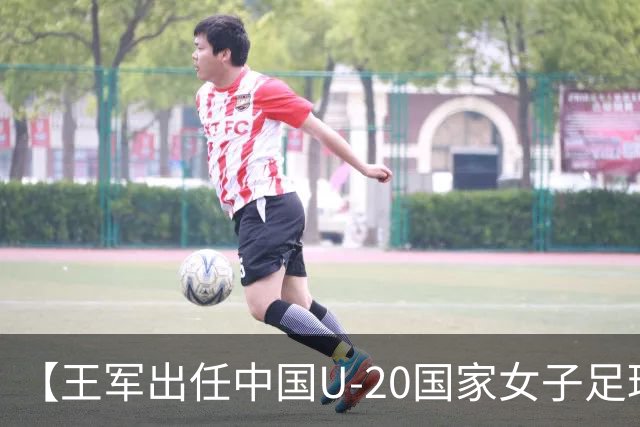 【王军出任中国U-20国家女子足球队主教练】