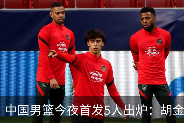中国男篮今夜首发5人出炉：胡金秋+李弘权+王俊杰+赵继伟+廖三宁