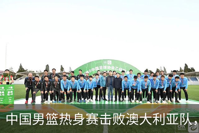 中国男篮热身赛击败澳大利亚队，王俊杰砍下23分，杨瀚森缺阵
