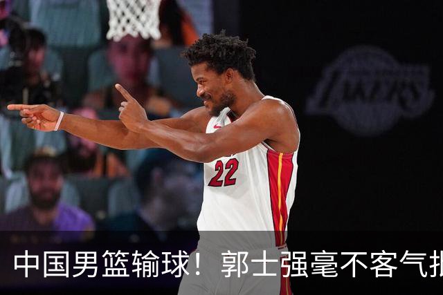 中国男篮输球！郭士强毫不客气批评一名首发，不是赵嘉义不是徐昕