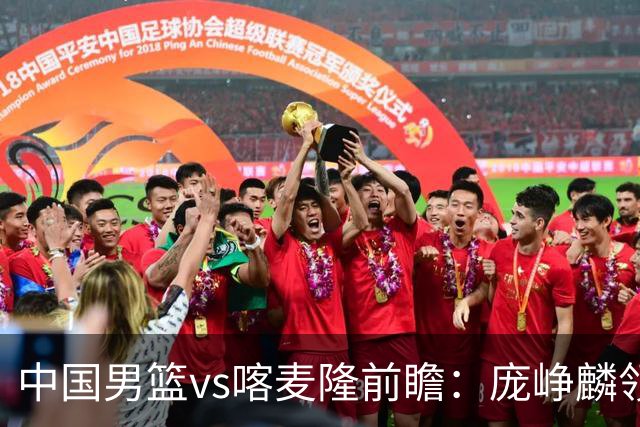 中国男篮vs喀麦隆前瞻：庞峥麟领衔后卫国手有望大战NBA现役球员