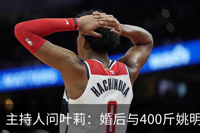 主持人问叶莉：婚后与400斤姚明怎么睡？回答让人意外
