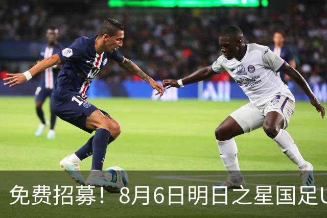 免费招募！8月6日明日之星国足U17VS勒沃库森，寻找3位幸运球童！