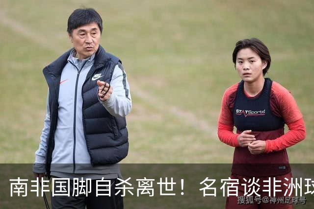 南非国脚自杀离世！名宿谈非洲球员压力：足球从不是爱好而是出路