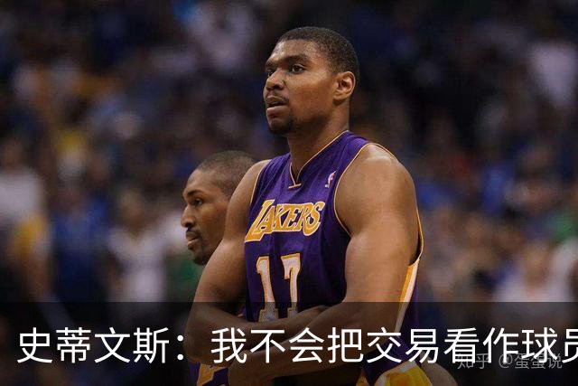 史蒂文斯：我不会把交易看作球员间的比较 这绝不是对布朗的轻视