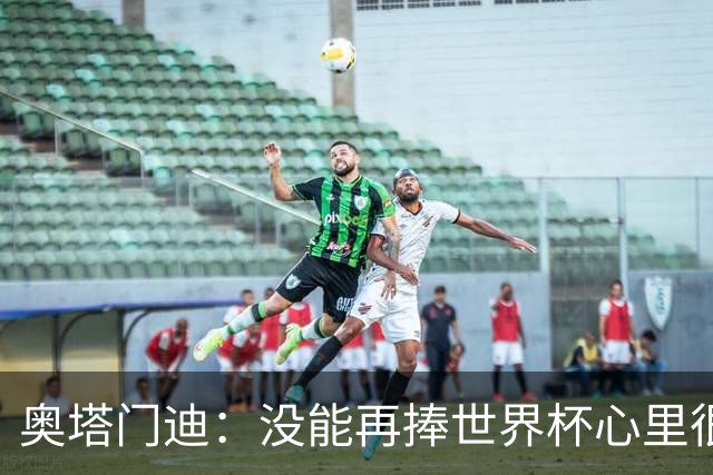 奥塔门迪：没能再捧世界杯心里很苦涩，但西班牙完全配得上冠军