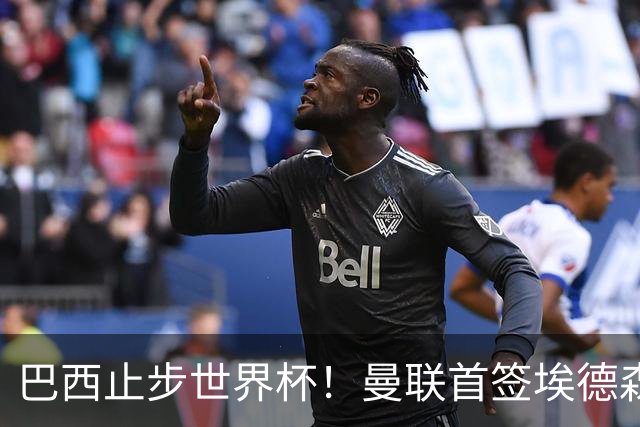 巴西止步世界杯！曼联首签埃德森即将二检官宣，卡里克季前赛无正牌后腰可用