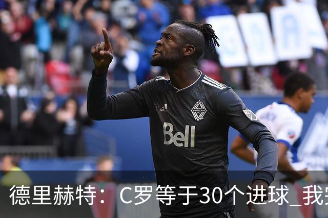 德里赫特：C罗等于30个进球 我完全专注于尤文