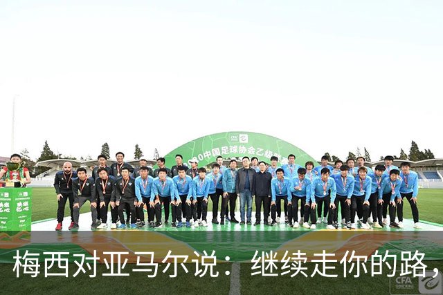 梅西对亚马尔说：继续走你的路，未来属于你们这一代