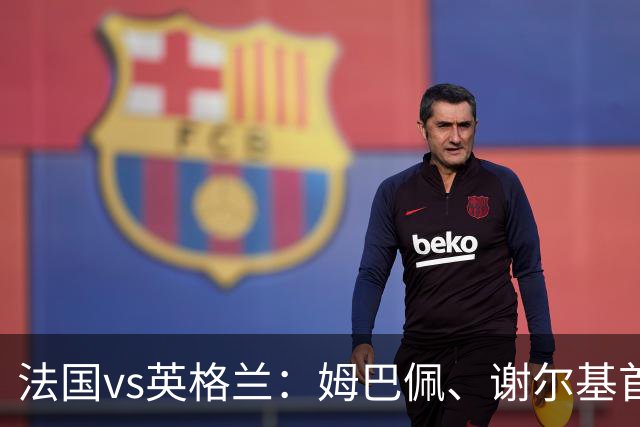 法国vs英格兰：姆巴佩、谢尔基首发，亨德森出战，凯恩替补