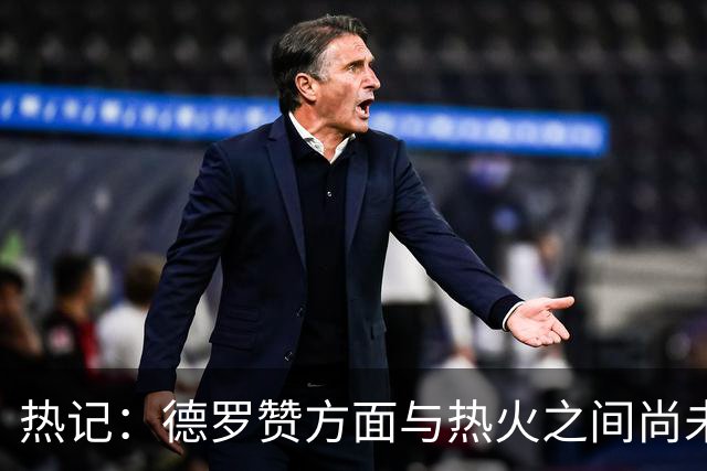 热记：德罗赞方面与热火之间尚未进行接触 双方互相有意