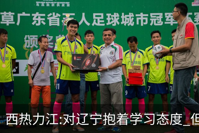 西热力江:对辽宁抱着学习态度 但要有赢的决心