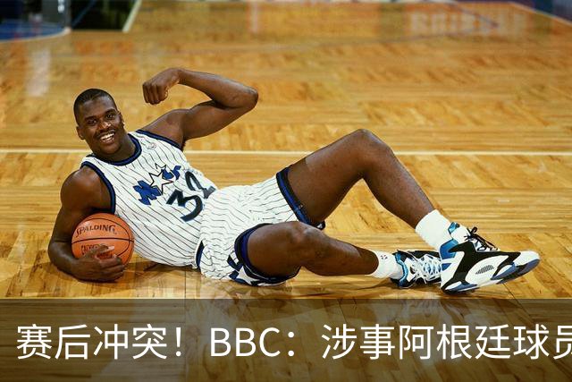 赛后冲突！BBC：涉事阿根廷球员及教练面临停赛，足协或被罚款