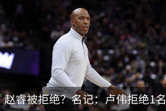 赵睿被拒绝？名记：卢伟拒绝1名国手，原因是性格有问题，要价高