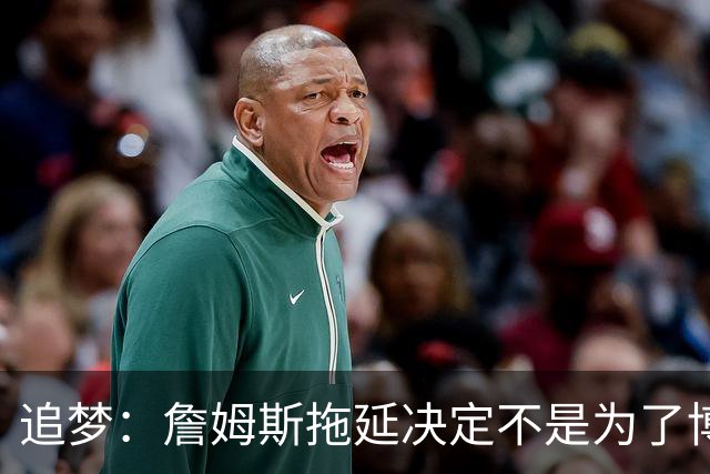 追梦：詹姆斯拖延决定不是为了博眼球 他内心真的很挣扎很纠结