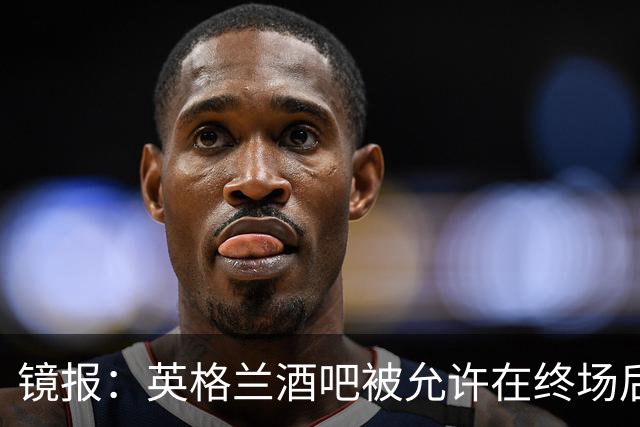 镜报：英格兰酒吧被允许在终场后继续营业30分钟，球迷可安心看球