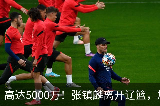 高达5000万！张镇麟离开辽篮，加盟上海费用曝光，这笔账值不值？