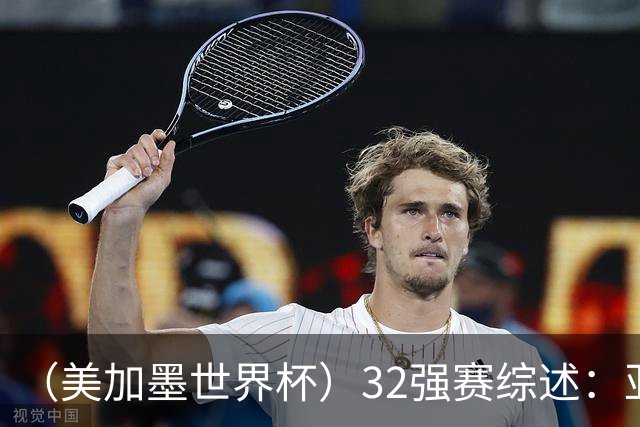 （美加墨世界杯）32强赛综述：亚足联球队全军覆没 “金靴”之争升温