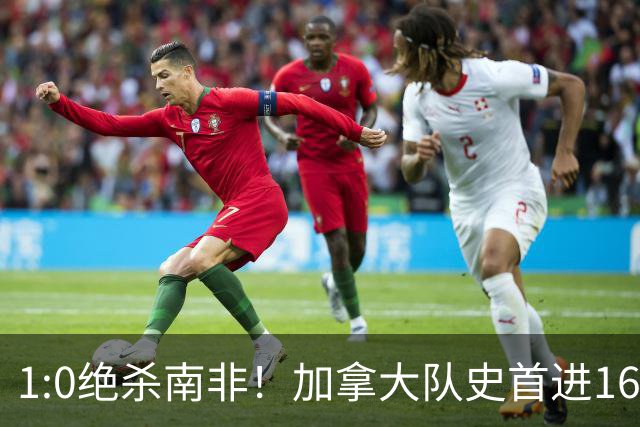 1:0绝杀南非！加拿大队史首进16强，被英超嘲讽的马什改写屈辱