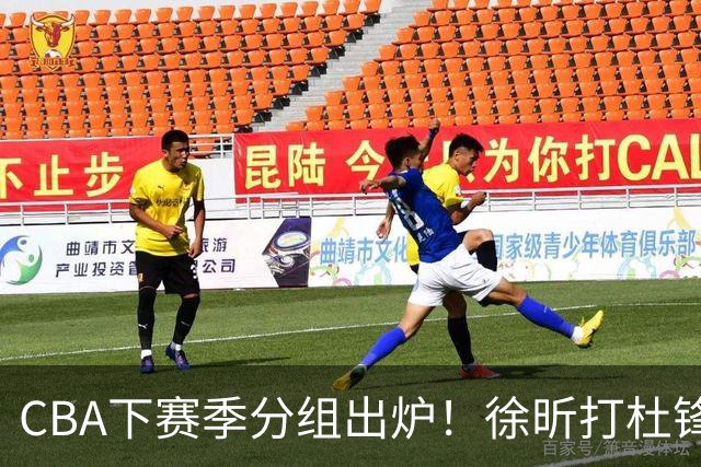 CBA下赛季分组出炉！徐昕打杜锋4次 广东与北京交手4次 赵睿很开心