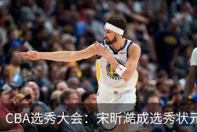 CBA选秀大会：宋昕澔成选秀状元 山东高速男篮未选人